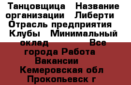 Танцовщица › Название организации ­ Либерти › Отрасль предприятия ­ Клубы › Минимальный оклад ­ 59 000 - Все города Работа » Вакансии   . Кемеровская обл.,Прокопьевск г.